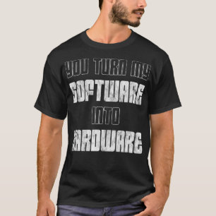 You Turn My Software Into Hardware  T-Shirt
