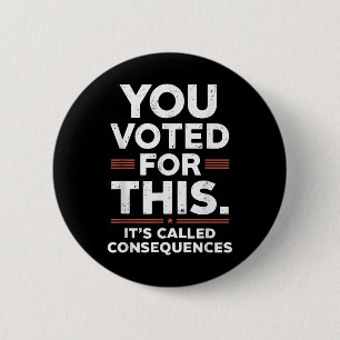 You Voted For This Its Called Consequences  6 Cm Round Badge