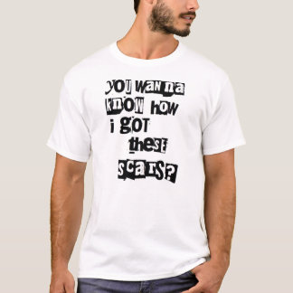 You wanna know how i got these scars? T-Shirt