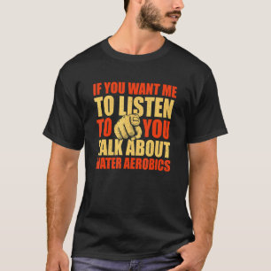 You Want Me To Listen Talk About Water Aerobics 1 T-Shirt