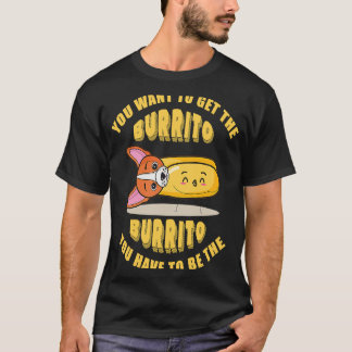 You want to get the burrito  you have to be the bu T-Shirt