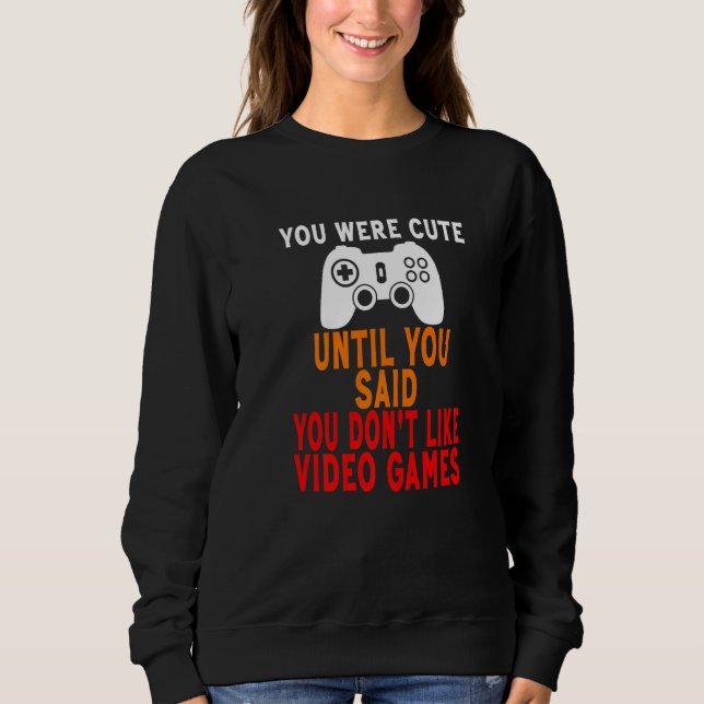 You Were Cute Until You Said You Don't Like Video  Sweatshirt (Front)