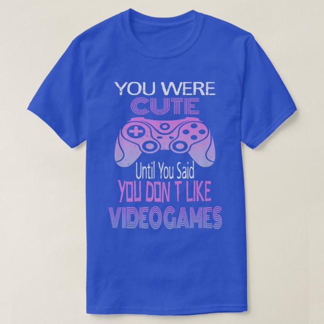 You Were Cute Until You Said You Don't Like Video  T-Shirt (Design Front)