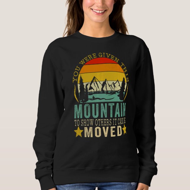 You Were Given This Mountain To Show Others It Can Sweatshirt (Front)