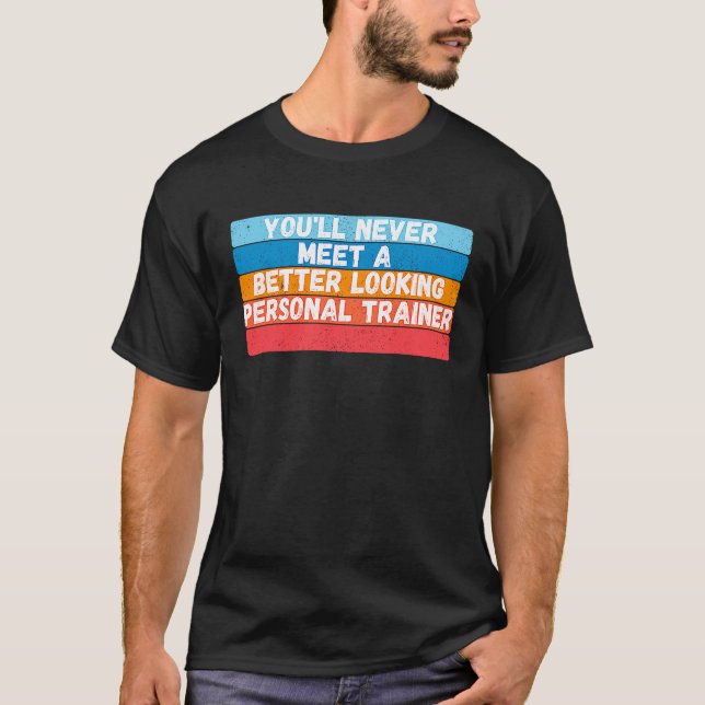 You Will Never Meet A Better Looking Personal Trai T-Shirt (Front)