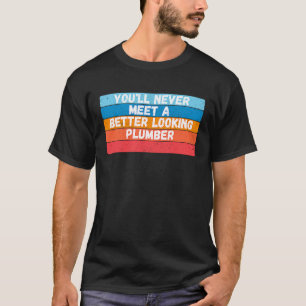 You Will Never Meet A Better Looking Plumber T-Shirt