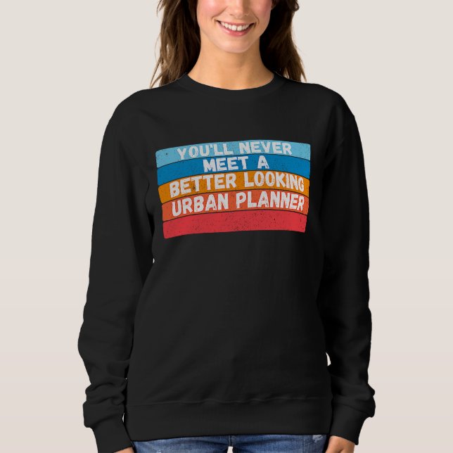You Will Never Meet A Better Looking Urban Planner Sweatshirt (Front)