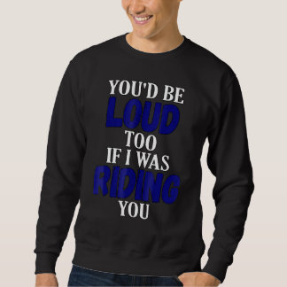You Would Be Loud Too If I Was Riding You Motorcyc Sweatshirt