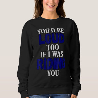 You Would Be Loud Too If I Was Riding You Motorcyc Sweatshirt
