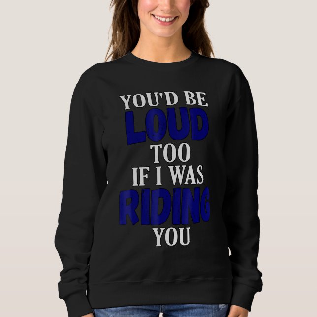 You Would Be Loud Too If I Was Riding You Motorcyc Sweatshirt (Front)
