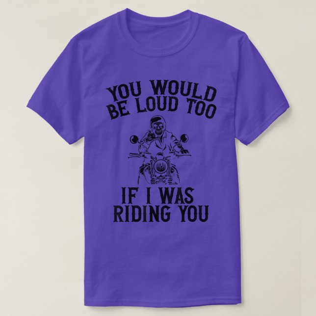 You Would Be Loud Too If I Was Riding You Motorcyc T-Shirt (Design Front)
