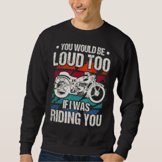 You Would Be Loud Too Motorcycle Sweatshirt