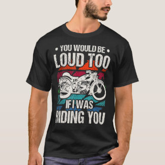 You Would Be Loud Too Motorcycle T-Shirt