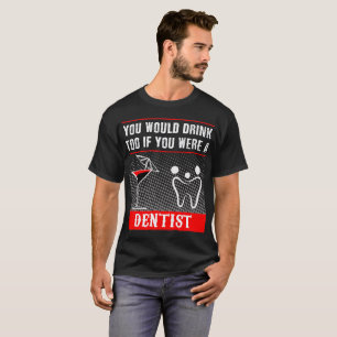 You Would Drink Too if You were a Dentist T-Shirt