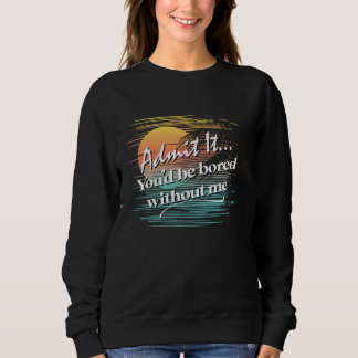 You'd Be Bored Without Me  Sarcastic Tropical Styl Sweatshirt