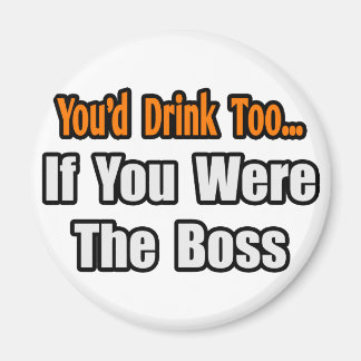 You'd Drink Too...Boss Magnet