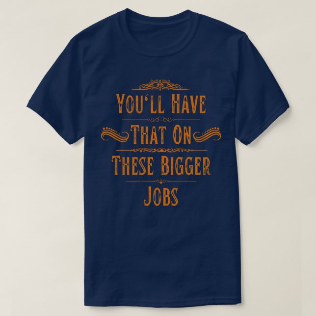 Youll Have That On These Bigger Jobs 2 T-Shirt (Design Front)