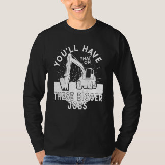 You'll Have That On These Bigger Jobs 5 T-Shirt