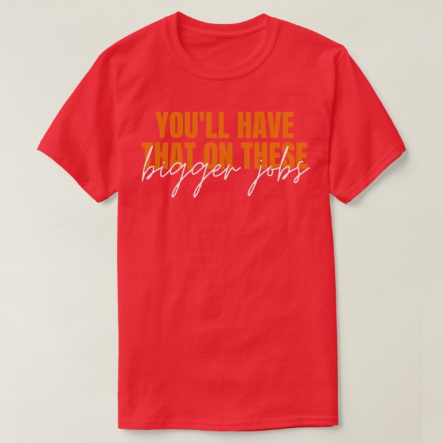 Youll Have That On These Bigger Jobs 9 T-Shirt (Design Front)
