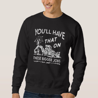 You'll Have That On These Bigger Jobs Sweatshirt
