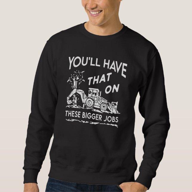 You'll Have That On These Bigger Jobs Sweatshirt (Front)
