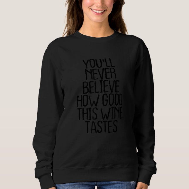 You'll Never Believe How Good This Wine Tastes Sweatshirt (Front)