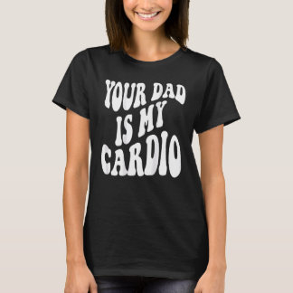 Your dad is my cardio on back T-Shirt