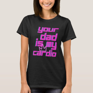 Your Dad Is My Cardio Quotes Pun Humour Sarcasm Wo T-Shirt