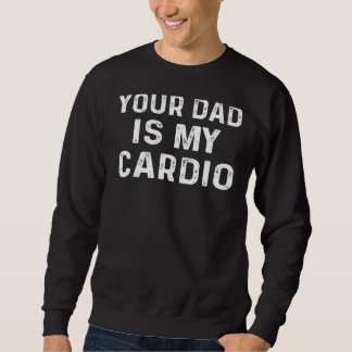 Your Dad Is My Cardio   Sweatshirt