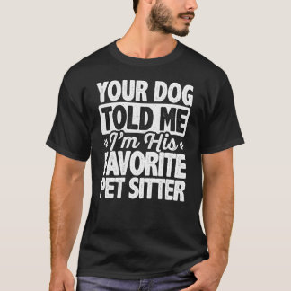 Your Dog Told Me That I'm His Favourite Pet Sitter T-Shirt