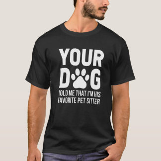 Your Dog Told Me That I'm His Favourite Pet Sitter T-Shirt