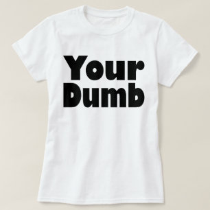Your Dumb T-Shirt