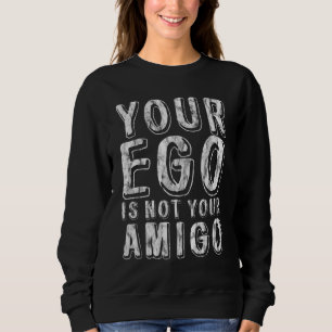 Your Ego Is Not Your Amigo Sweatshirt