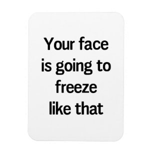 Your Face is Going to Freeze Like That Magnet