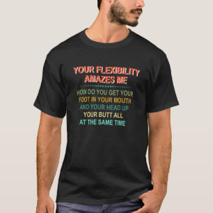 Your Flexibility Amazes Me How Do You Get Your Foo T-Shirt
