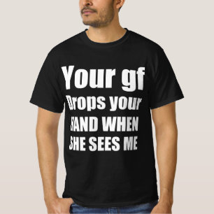 Your gf drops your hand when she sees me T-Shirt