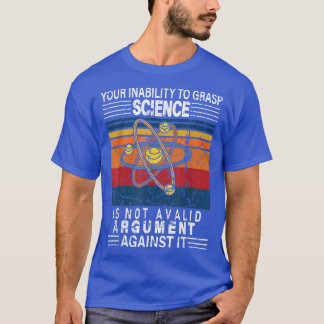 Your Inability To Grasp Science Is Not A Valid Arg T-Shirt