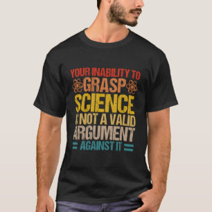 Your Inability To Grasp Science Is Not A Valid Arg T-Shirt