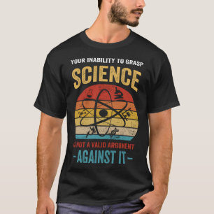 Your Inability To Grasp Science Is Not A Valid Arg T-Shirt
