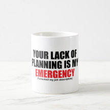 Your Lack of Planning Is My Emergency