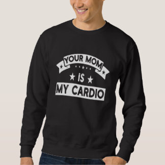 Your Mom Is My Cardio  Gym Muscular Fitness Work O Sweatshirt
