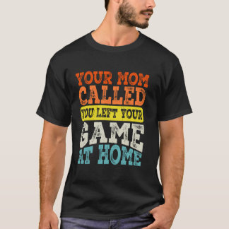 Your Mum Called You Left Your Game At Home T-Shirt