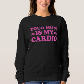 Your Mum Is My Cardio  Saying Sweatshirt