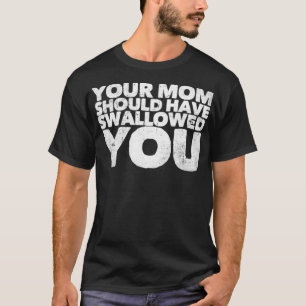 Your Mum Should Have Swallowed You  T-Shirt