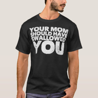 Your Mum Should Have Swallowed You T-Shirt