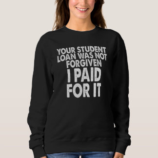 Your student loan was not forgiven I paid for it Sweatshirt