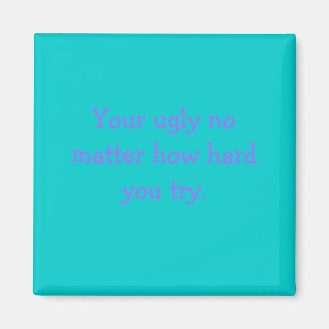 Your ugly no matter how hard you try. magnet (Front)