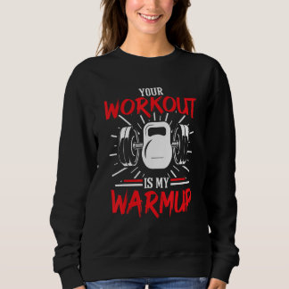 Your Workout Is My Warmup Fitness Body Building Bo Sweatshirt