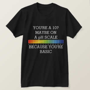 YOU'RE A 10? MAYBE ON A pH SCALE BECAUSE BASIC T-S T-Shirt
