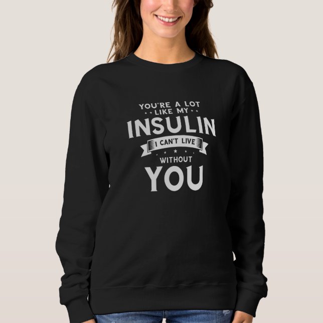 You're a Lot Like My Insulin I Can't Live Without  Sweatshirt (Front)